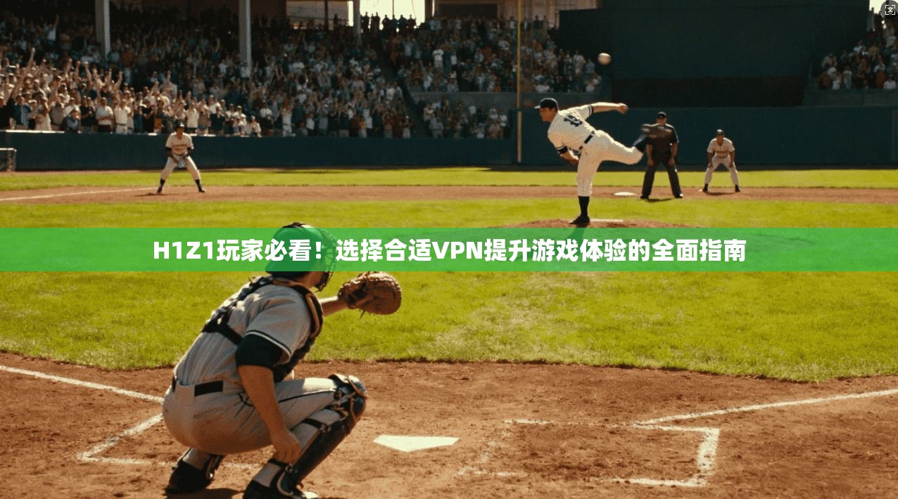 H1Z1玩家必看！选择合适VPN提升游戏体验的全面指南