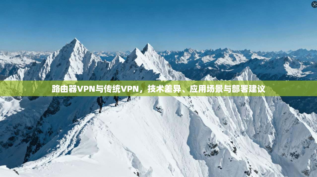 路由器VPN与传统VPN，技术差异、应用场景与部署建议