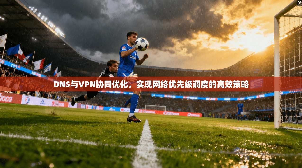 DNS与VPN协同优化，实现网络优先级调度的高效策略