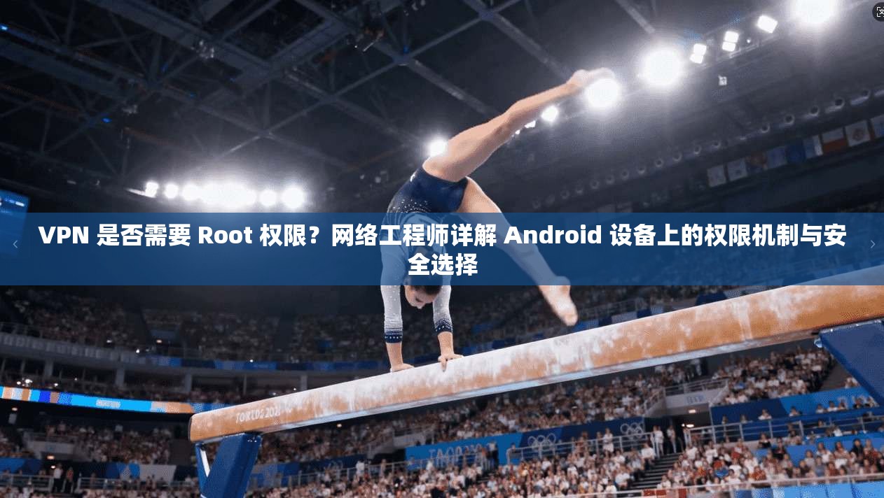 VPN 是否需要 Root 权限？网络工程师详解 Android 设备上的权限机制与安全选择