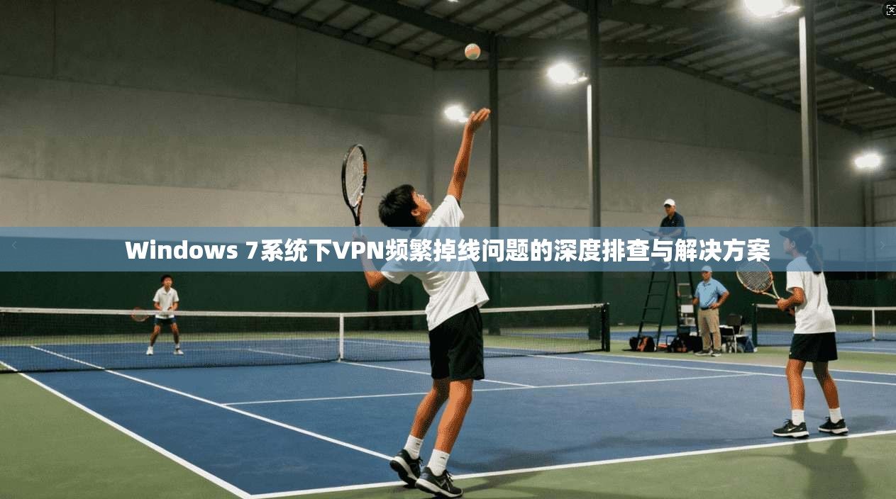Windows 7系统下VPN频繁掉线问题的深度排查与解决方案