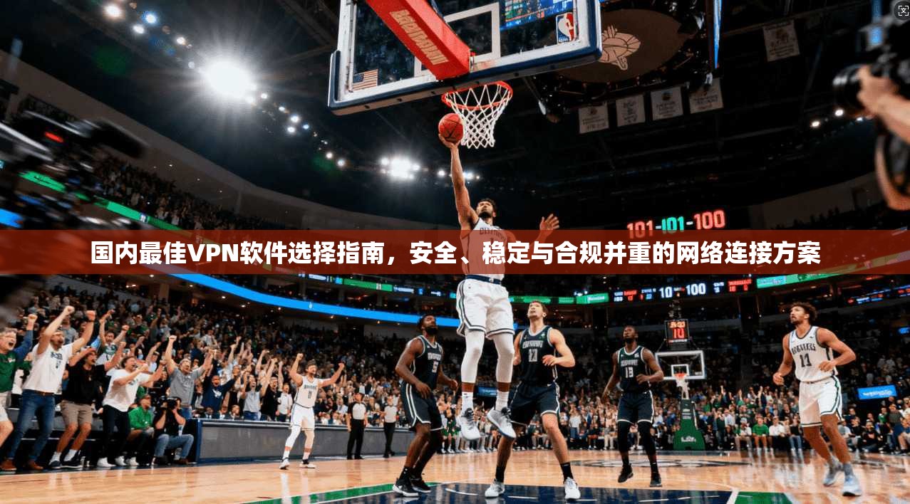 国内最佳VPN软件选择指南，安全、稳定与合规并重的网络连接方案