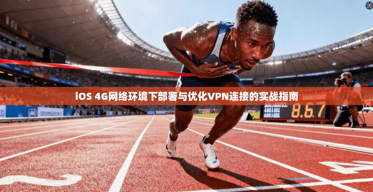iOS 4G网络环境下部署与优化VPN连接的实战指南