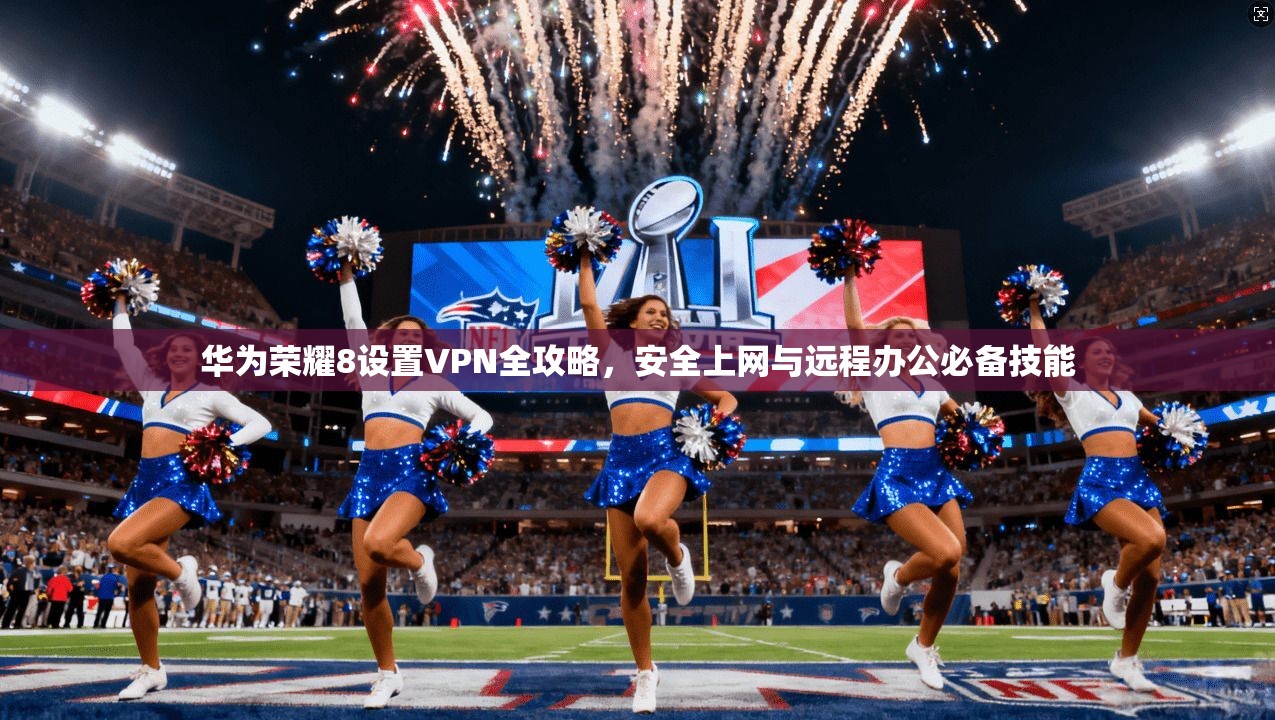 华为荣耀8设置VPN全攻略，安全上网与远程办公必备技能