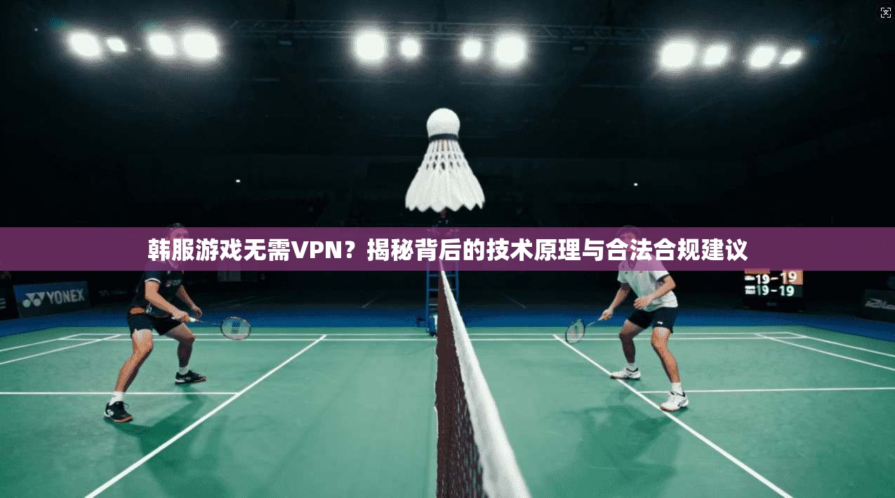 韩服游戏无需VPN？揭秘背后的技术原理与合法合规建议