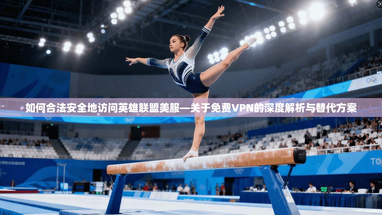 如何合法安全地访问英雄联盟美服—关于免费VPN的深度解析与替代方案