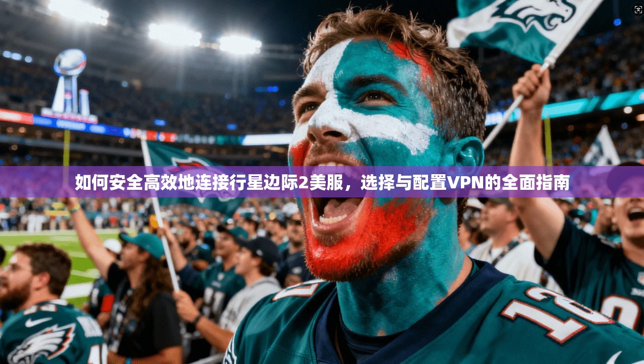 如何安全高效地连接行星边际2美服，选择与配置VPN的全面指南
