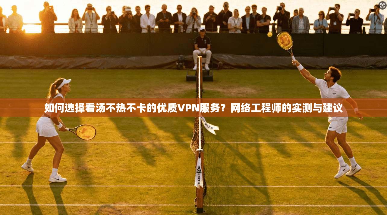 如何选择看汤不热不卡的优质VPN服务？网络工程师的实测与建议