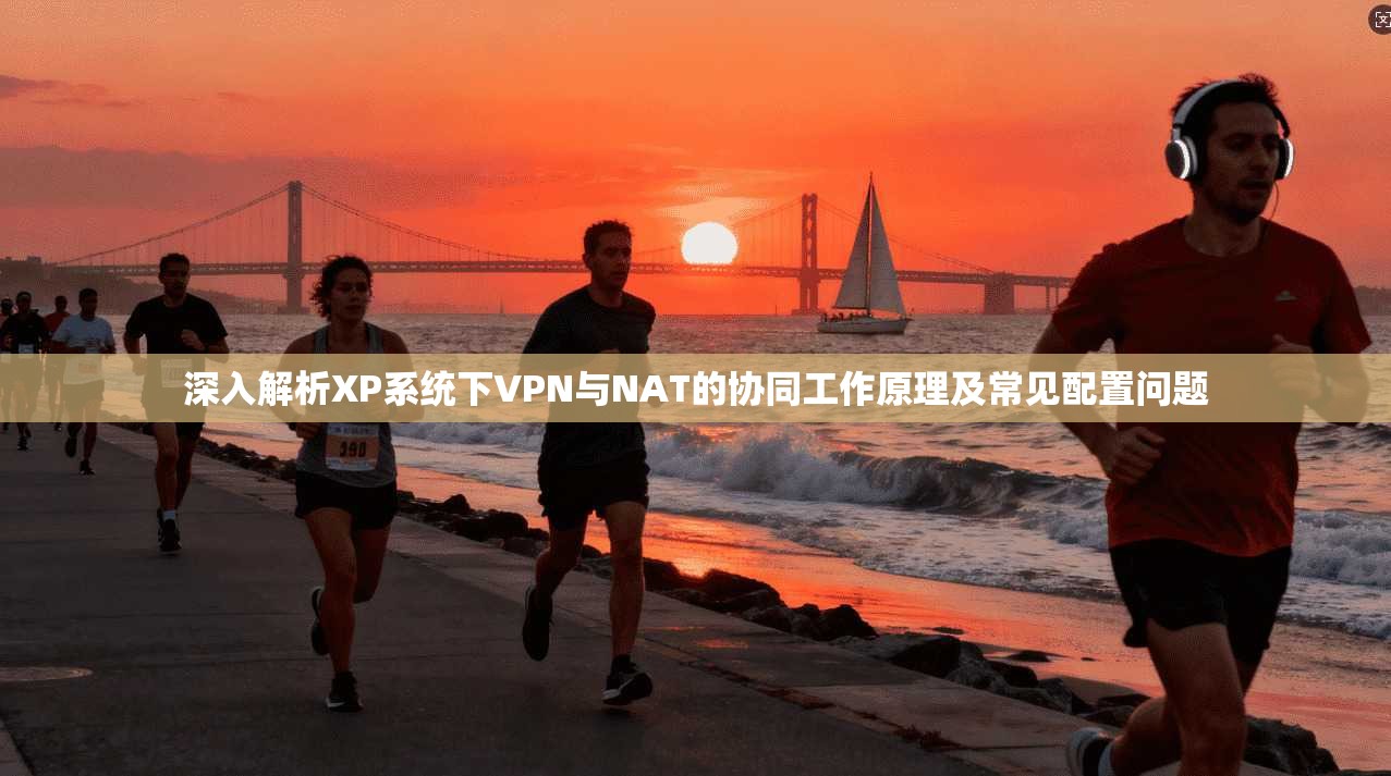 深入解析XP系统下VPN与NAT的协同工作原理及常见配置问题