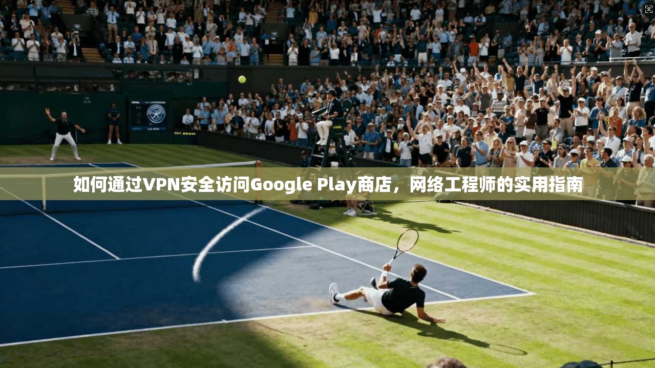 如何通过VPN安全访问Google Play商店，网络工程师的实用指南