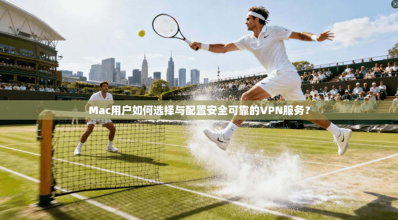 Mac用户如何选择与配置安全可靠的VPN服务？