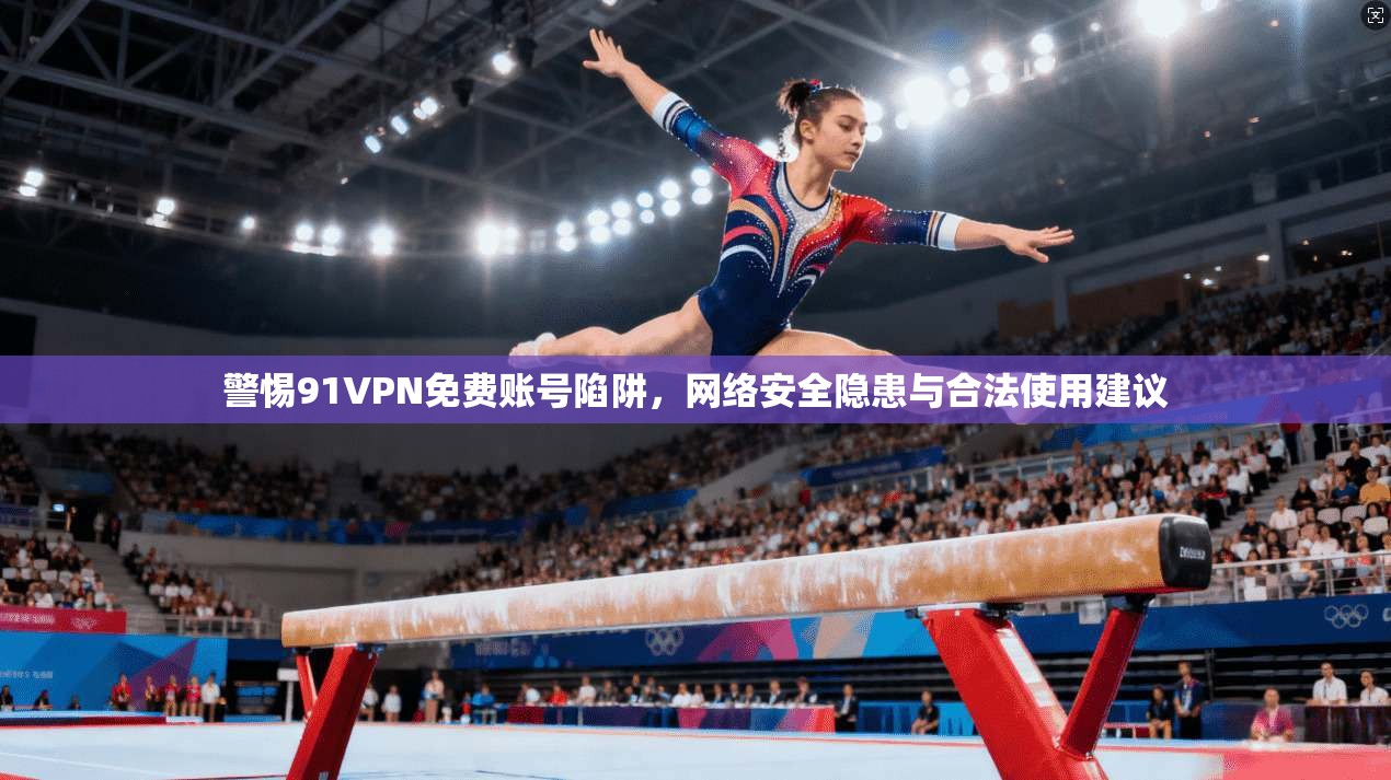 警惕91VPN免费账号陷阱，网络安全隐患与合法使用建议