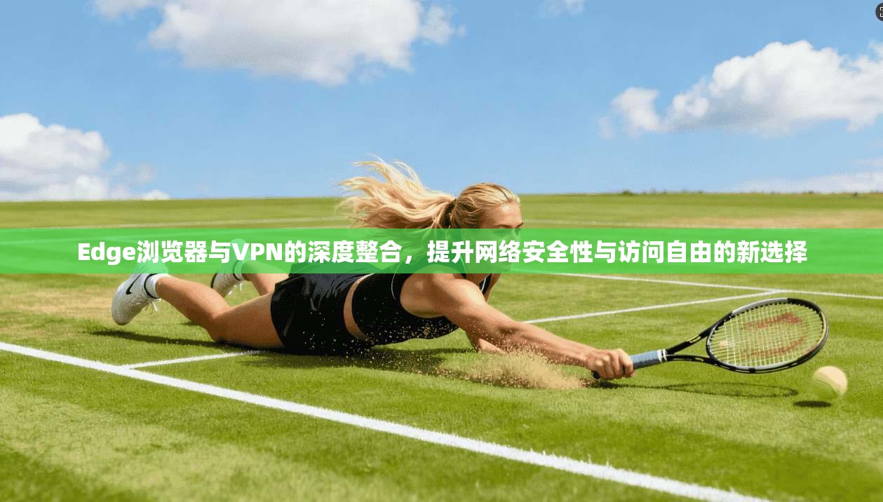 Edge浏览器与VPN的深度整合，提升网络安全性与访问自由的新选择