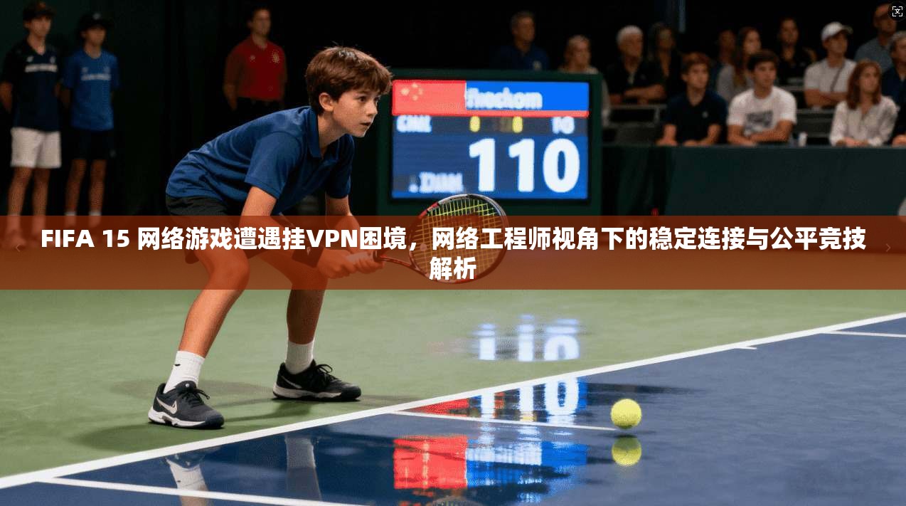 FIFA 15 网络游戏遭遇挂VPN困境，网络工程师视角下的稳定连接与公平竞技解析