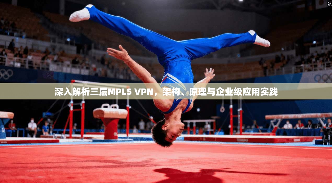 深入解析三层MPLS VPN，架构、原理与企业级应用实践