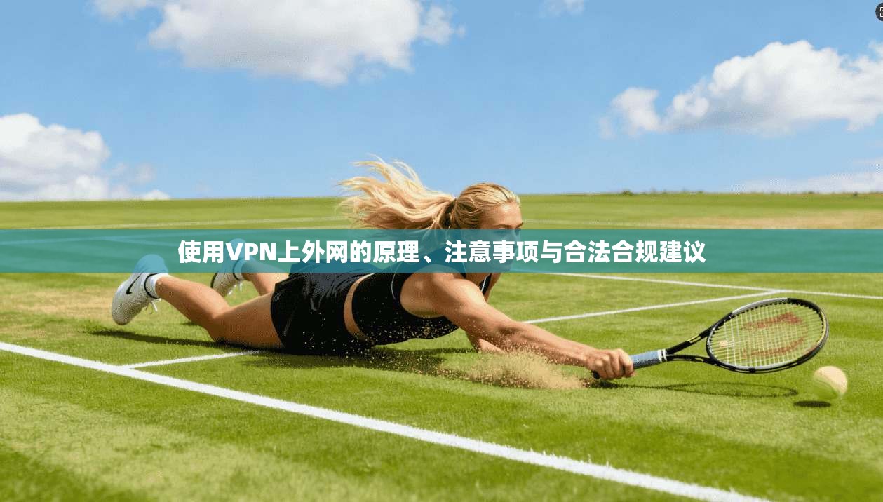 使用VPN上外网的原理、注意事项与合法合规建议