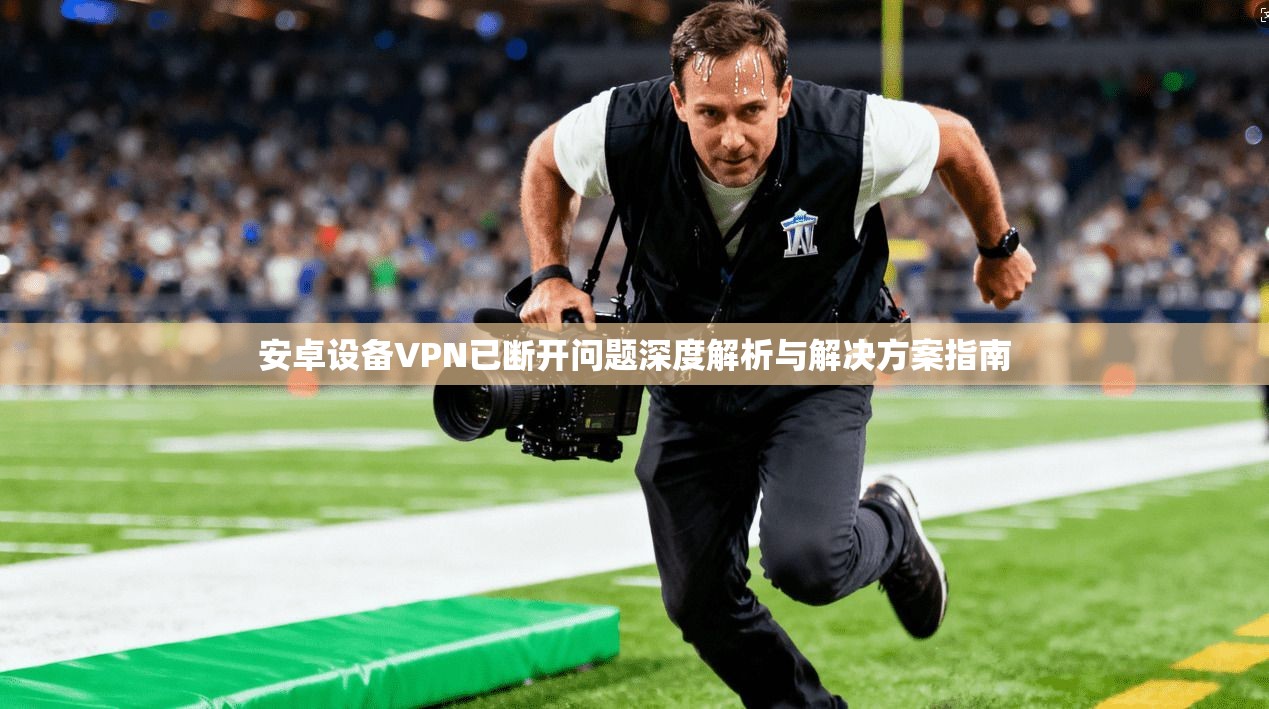 安卓设备VPN已断开问题深度解析与解决方案指南