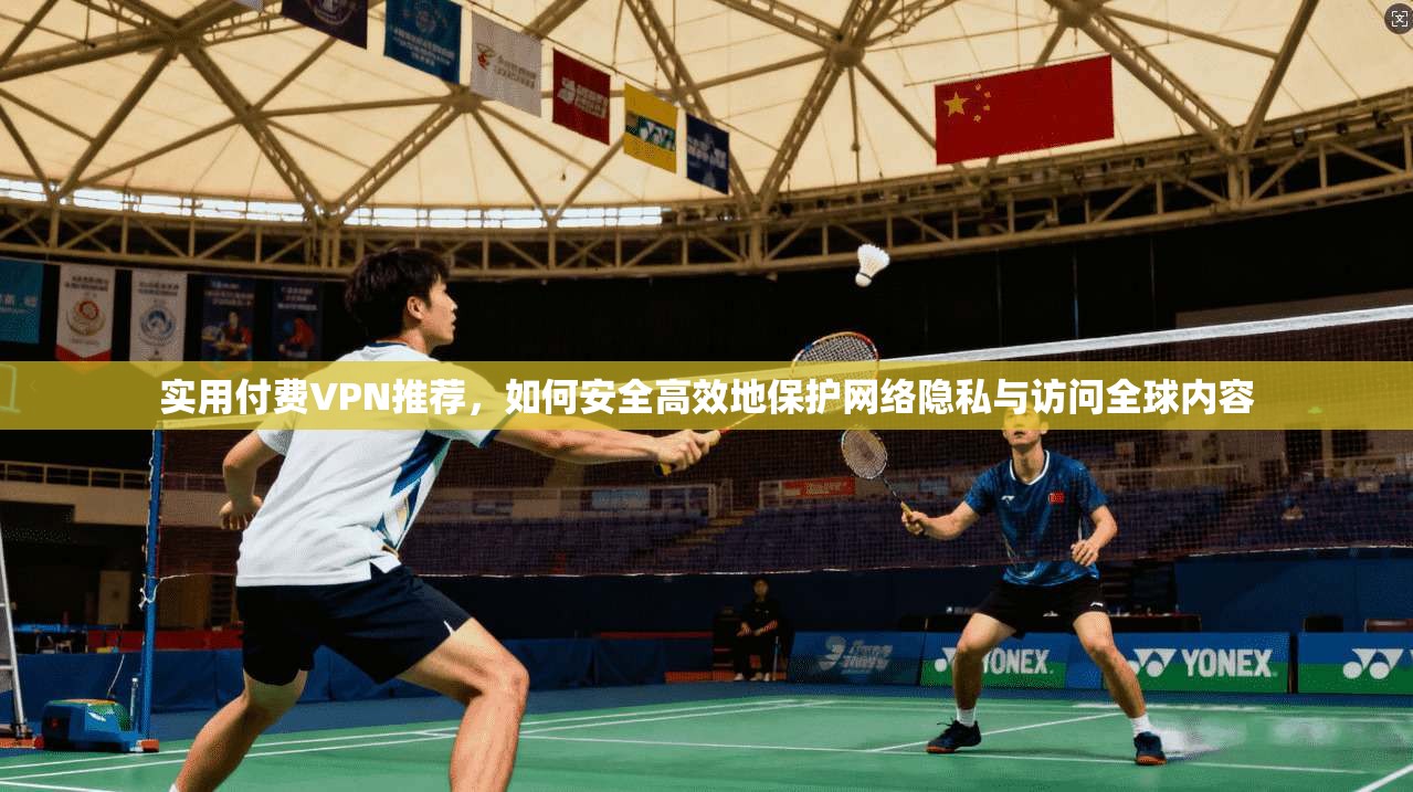 实用付费VPN推荐，如何安全高效地保护网络隐私与访问全球内容