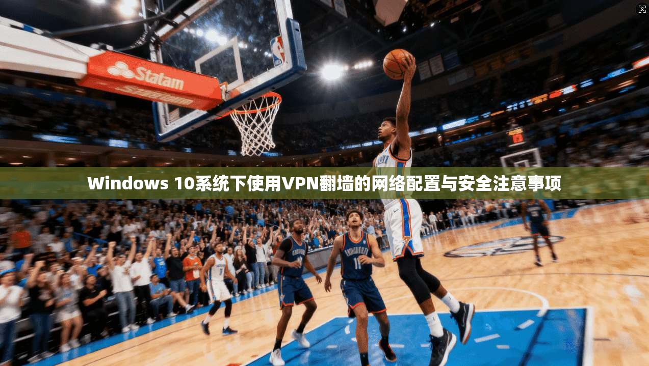 Windows 10系统下使用VPN翻墙的网络配置与安全注意事项