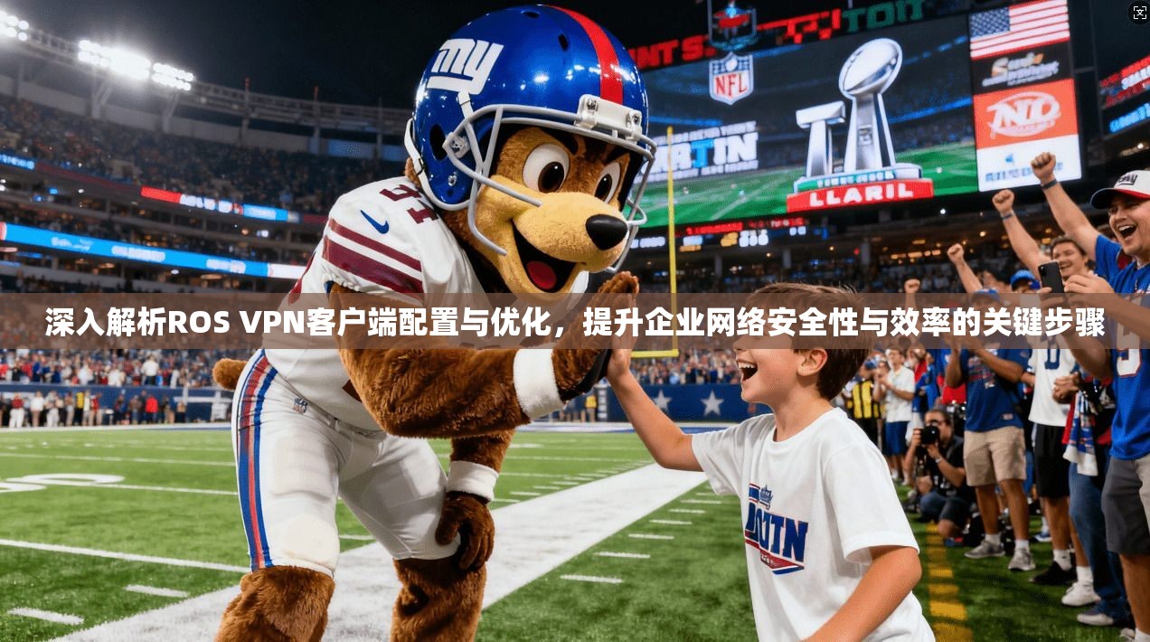 深入解析ROS VPN客户端配置与优化，提升企业网络安全性与效率的关键步骤
