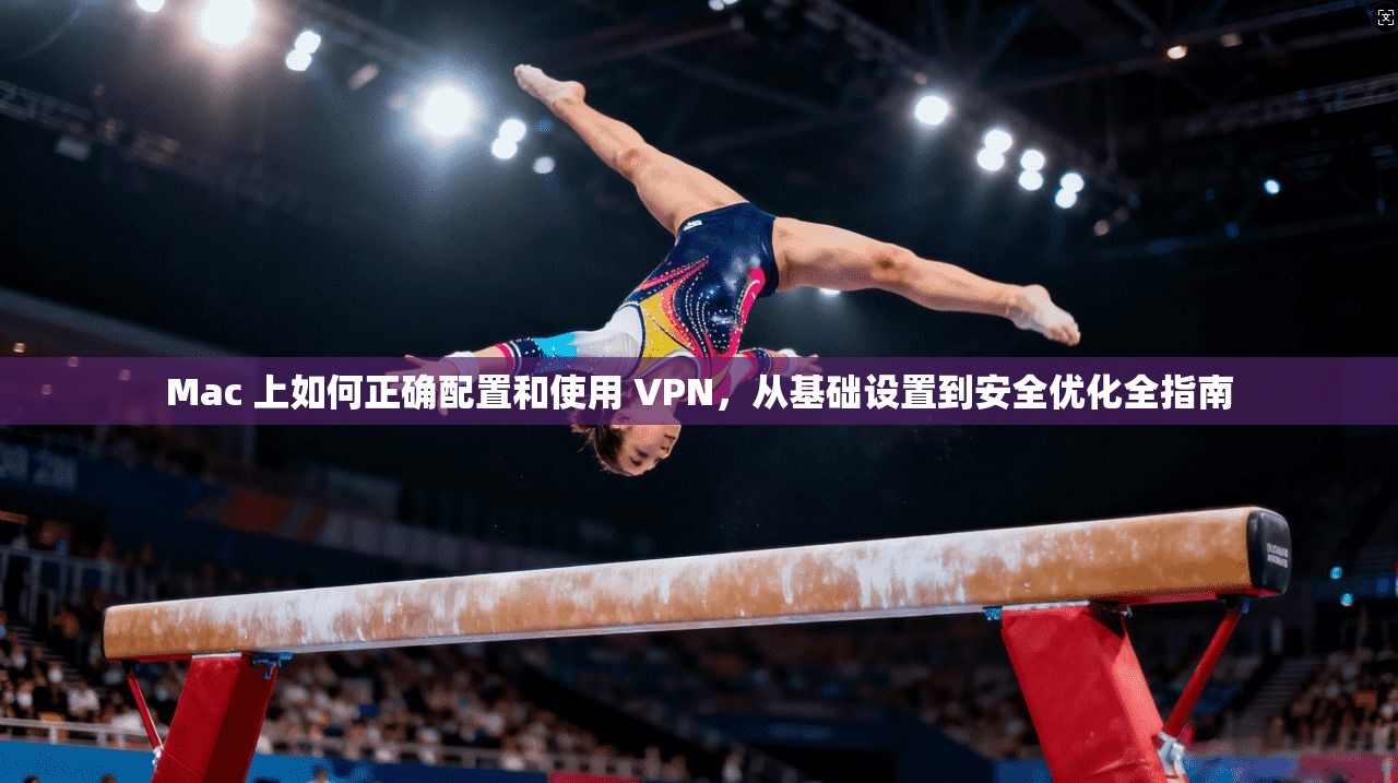 Mac 上如何正确配置和使用 VPN，从基础设置到安全优化全指南