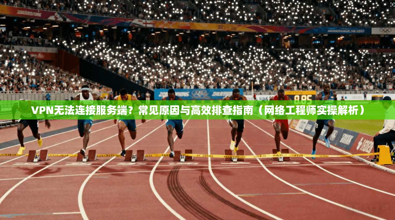 VPN无法连接服务端？常见原因与高效排查指南（网络工程师实操解析）