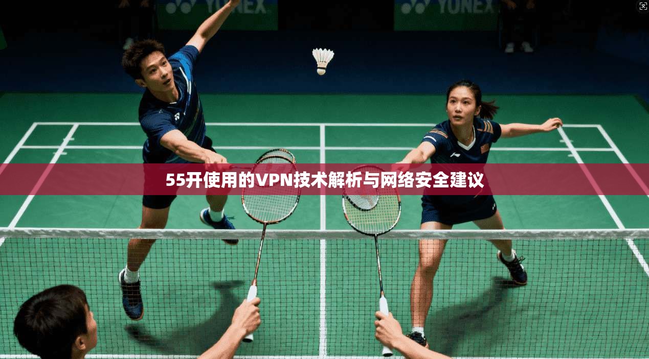 55开使用的VPN技术解析与网络安全建议