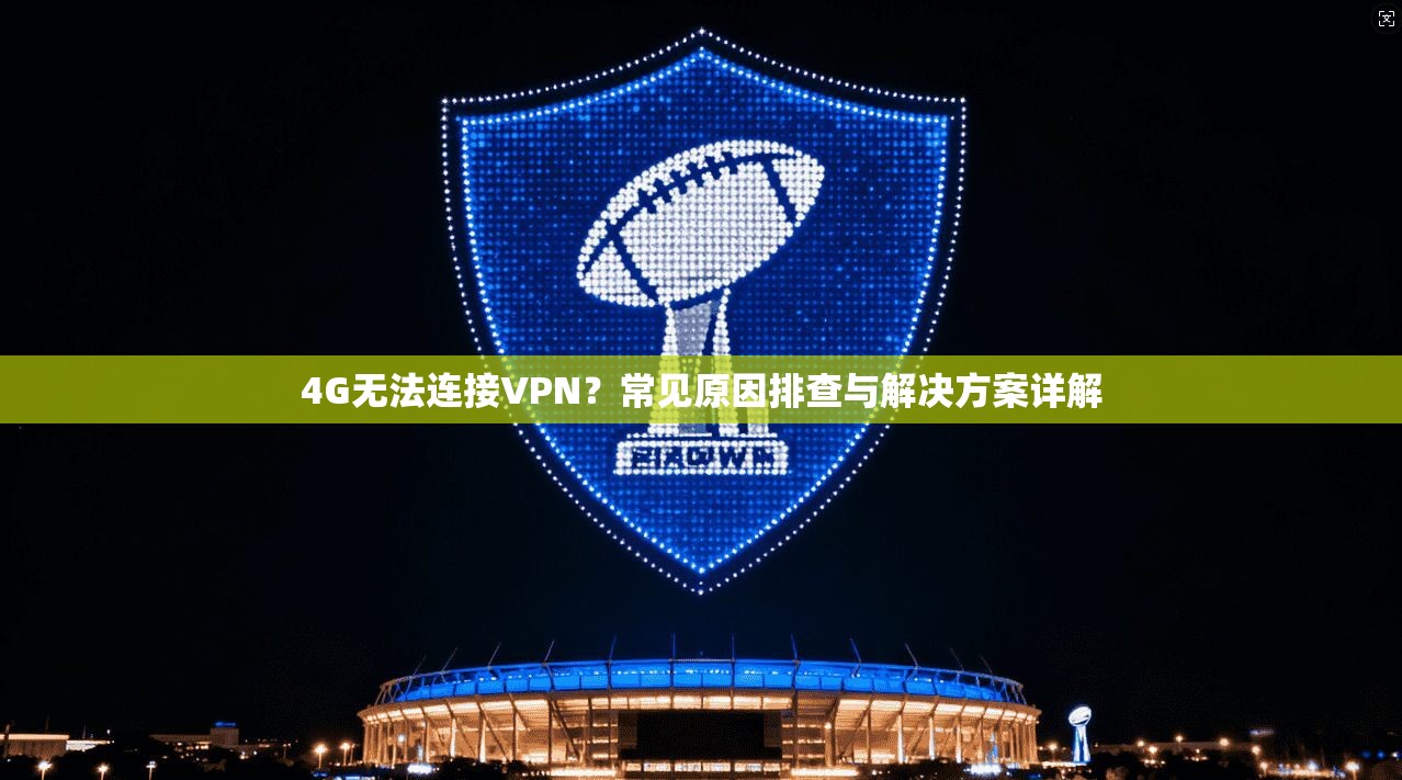 4G无法连接VPN？常见原因排查与解决方案详解