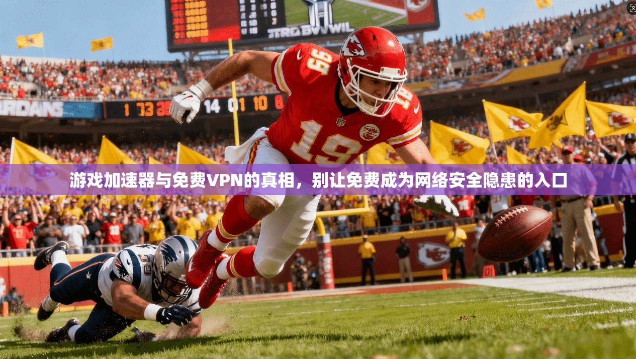 游戏加速器与免费VPN的真相，别让免费成为网络安全隐患的入口