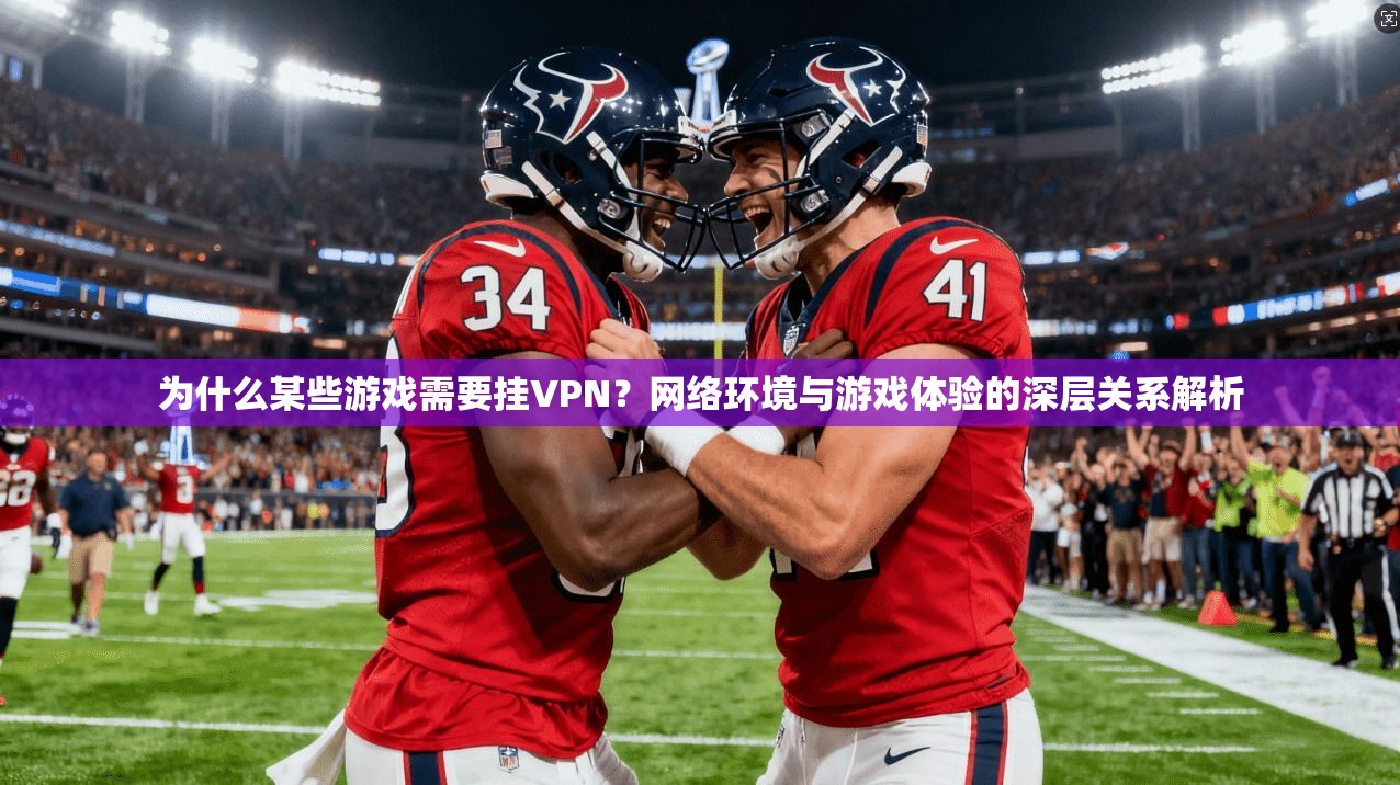 为什么某些游戏需要挂VPN？网络环境与游戏体验的深层关系解析