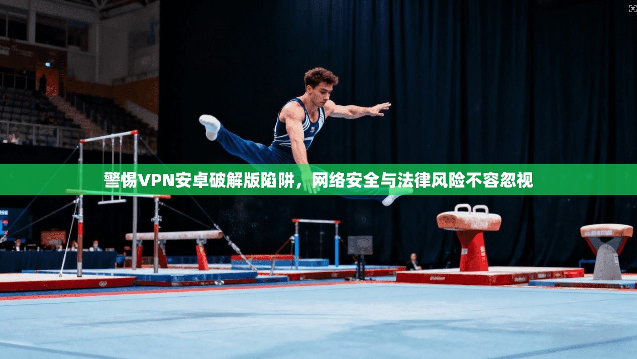警惕VPN安卓破解版陷阱，网络安全与法律风险不容忽视