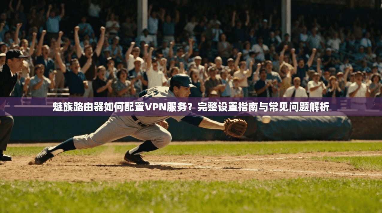 魅族路由器如何配置VPN服务？完整设置指南与常见问题解析