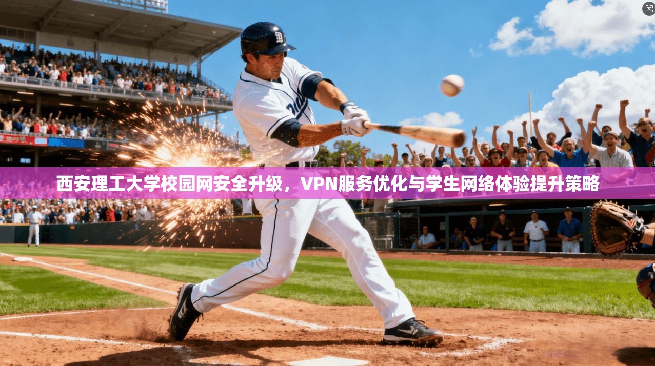西安理工大学校园网安全升级，VPN服务优化与学生网络体验提升策略
