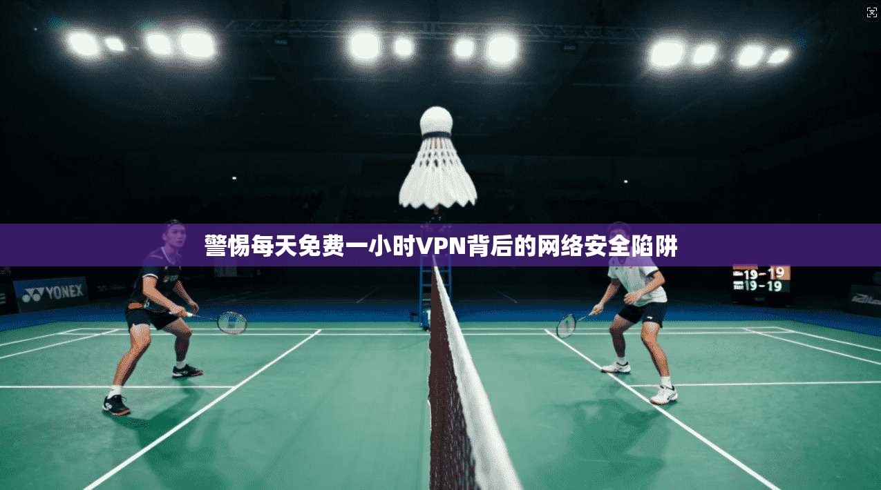 警惕每天免费一小时VPN背后的网络安全陷阱