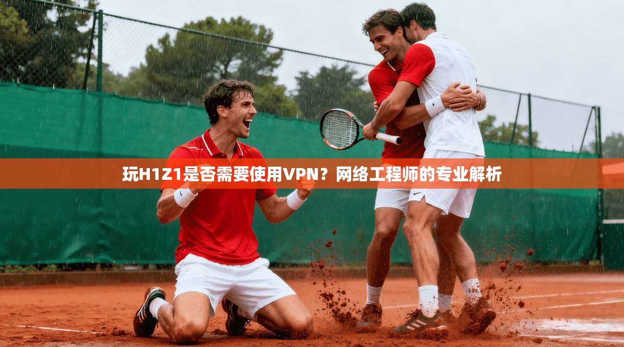 玩H1Z1是否需要使用VPN？网络工程师的专业解析