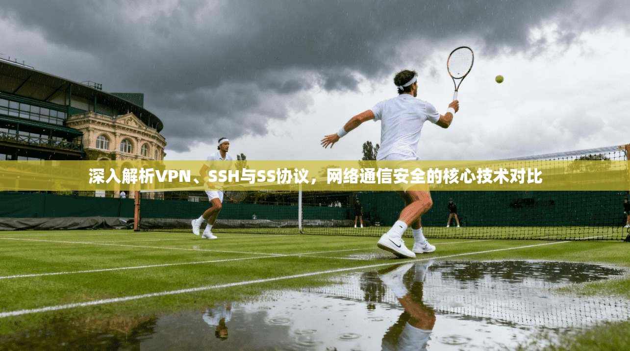 深入解析VPN、SSH与SS协议，网络通信安全的核心技术对比