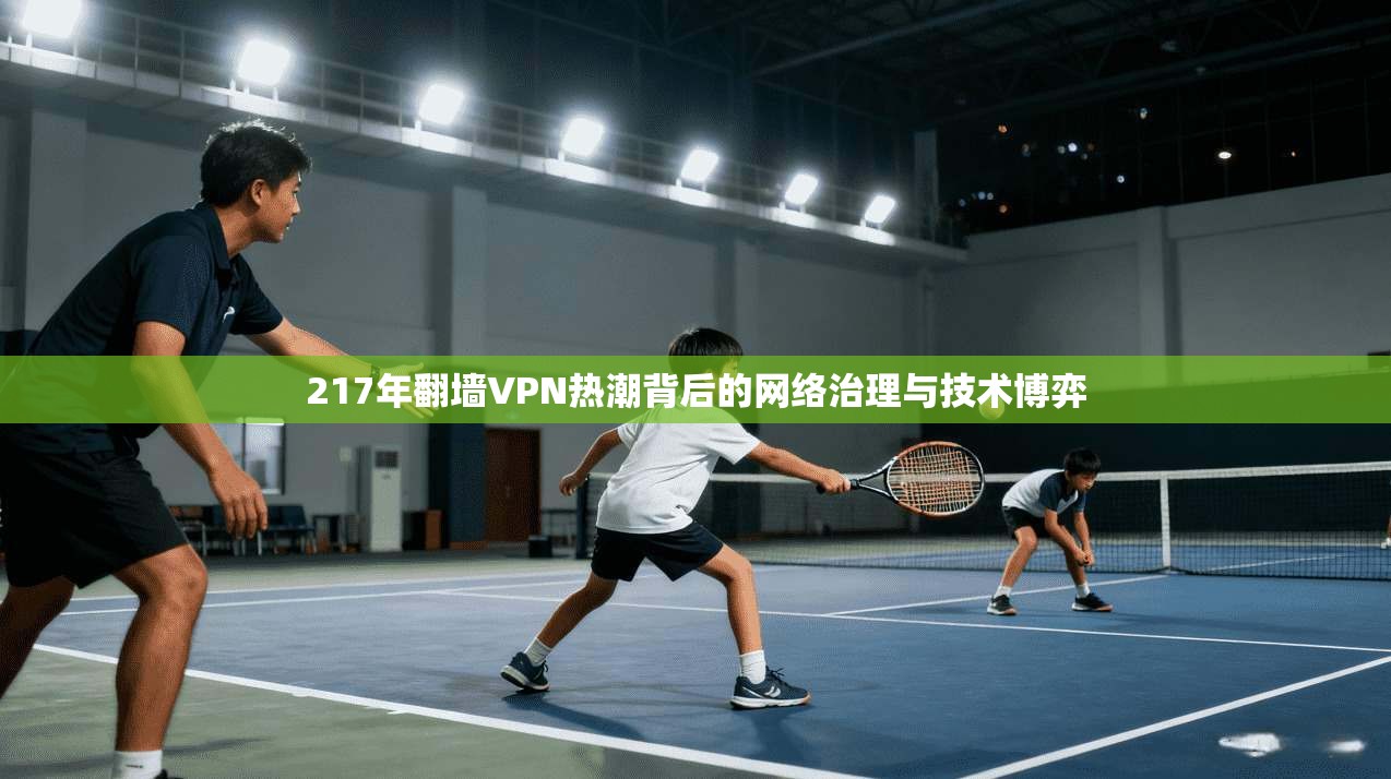 217年翻墙VPN热潮背后的网络治理与技术博弈