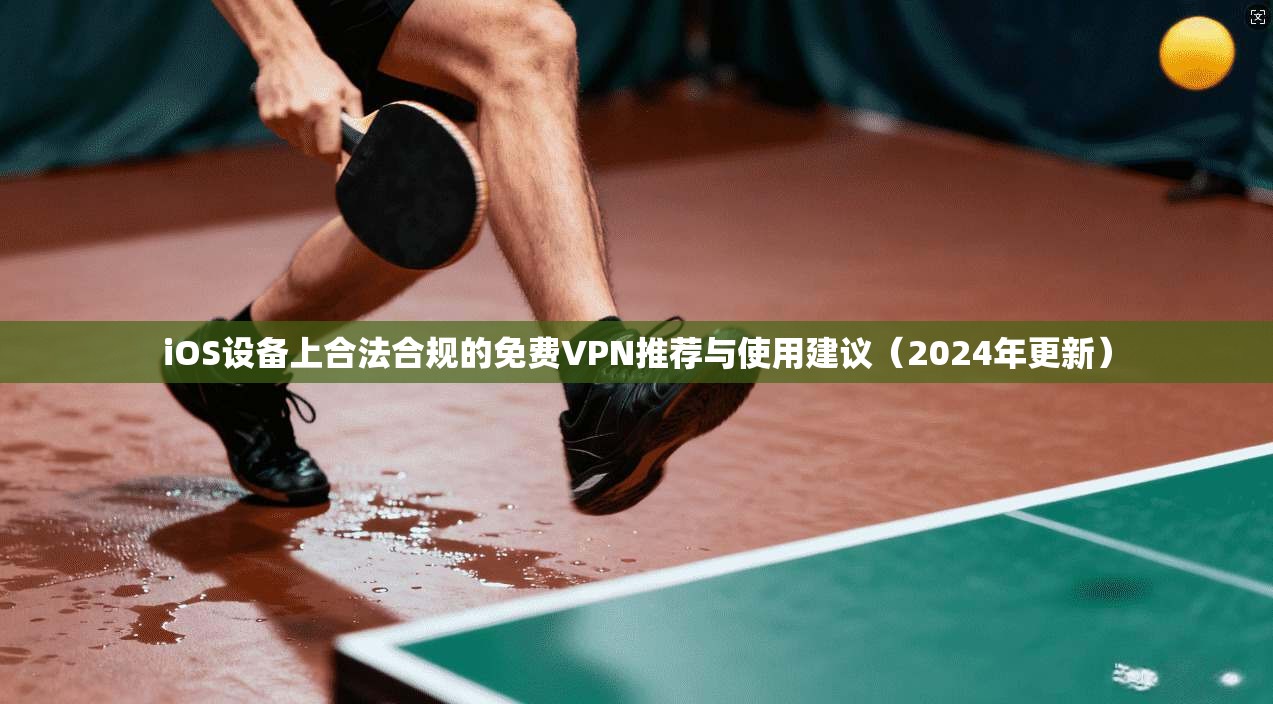 iOS设备上合法合规的免费VPN推荐与使用建议（2024年更新）
