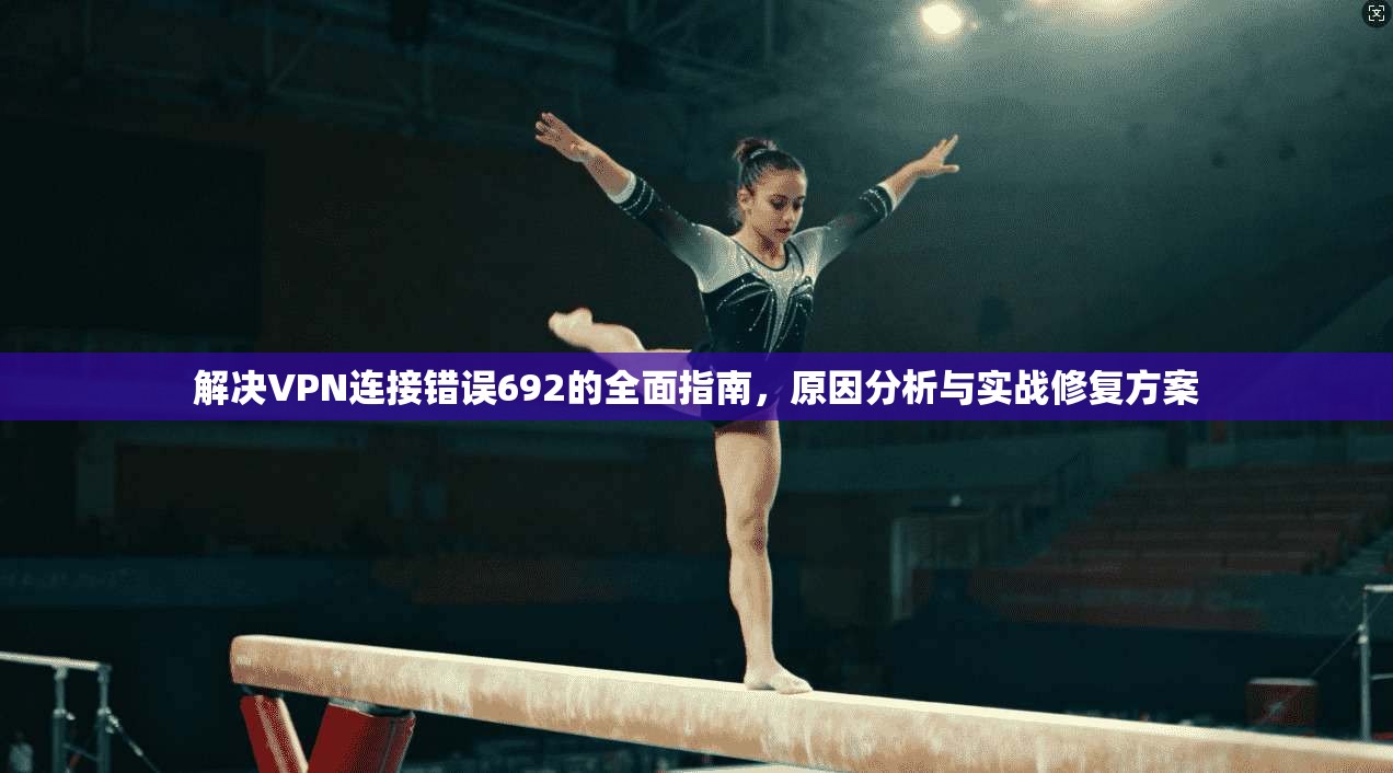解决VPN连接错误692的全面指南，原因分析与实战修复方案