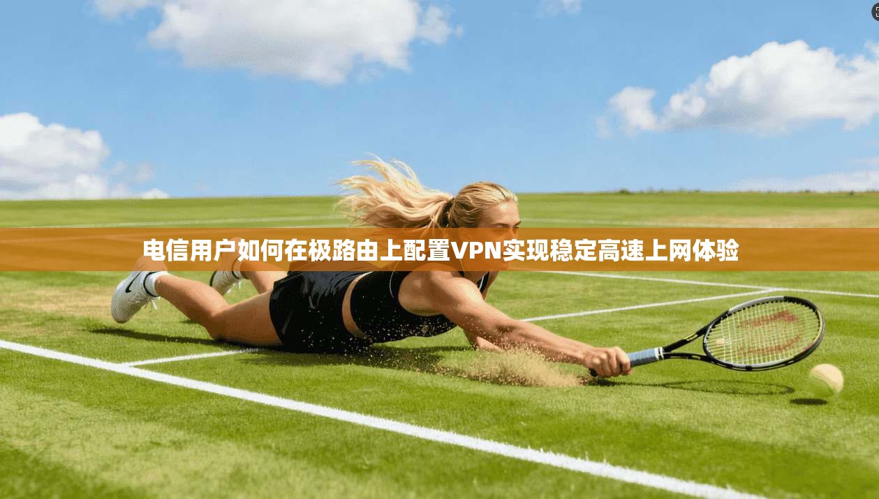 电信用户如何在极路由上配置VPN实现稳定高速上网体验
