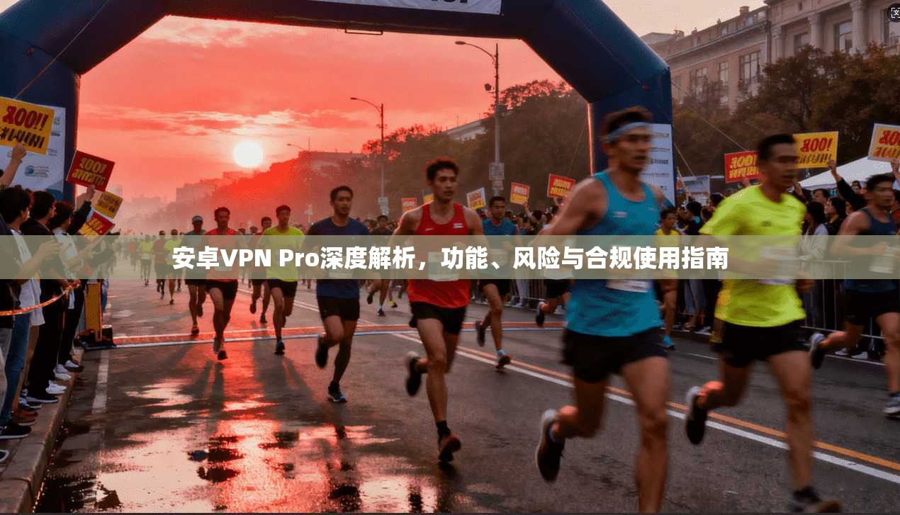 安卓VPN Pro深度解析，功能、风险与合规使用指南