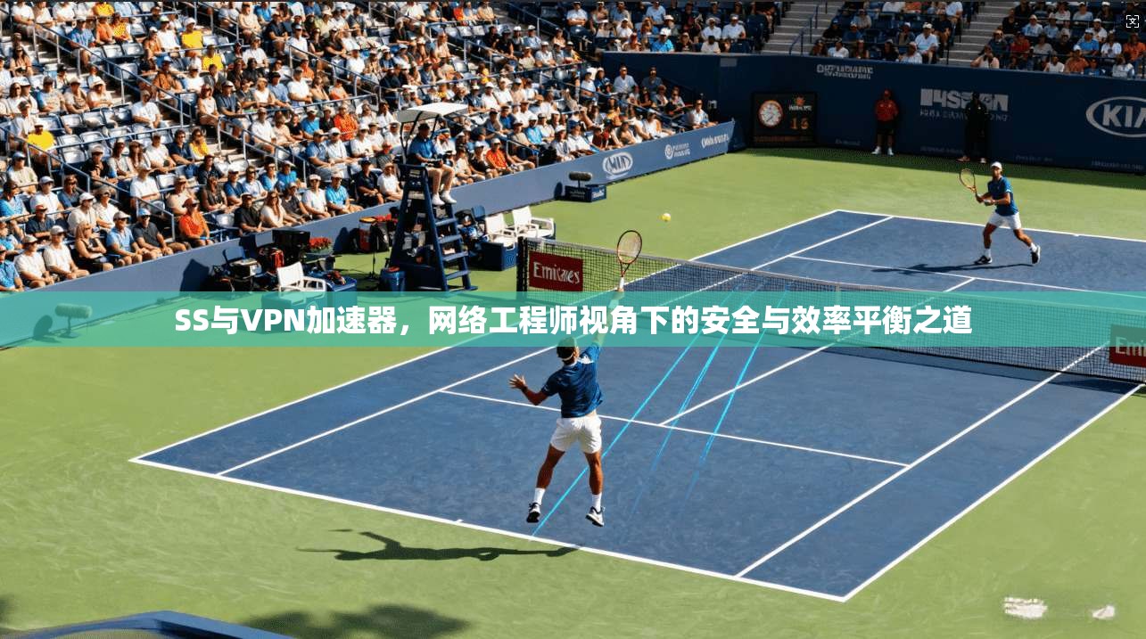SS与VPN加速器，网络工程师视角下的安全与效率平衡之道