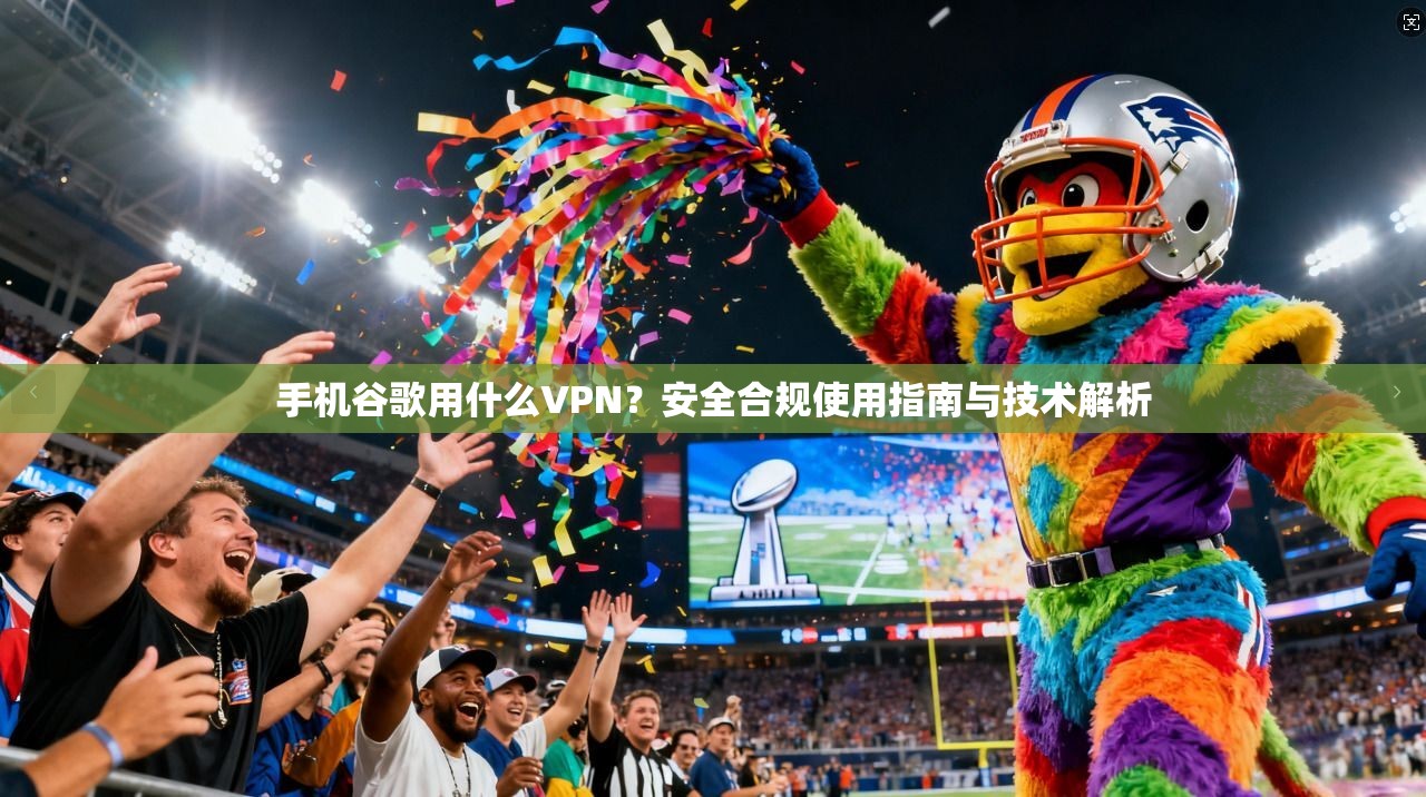 手机谷歌用什么VPN？安全合规使用指南与技术解析