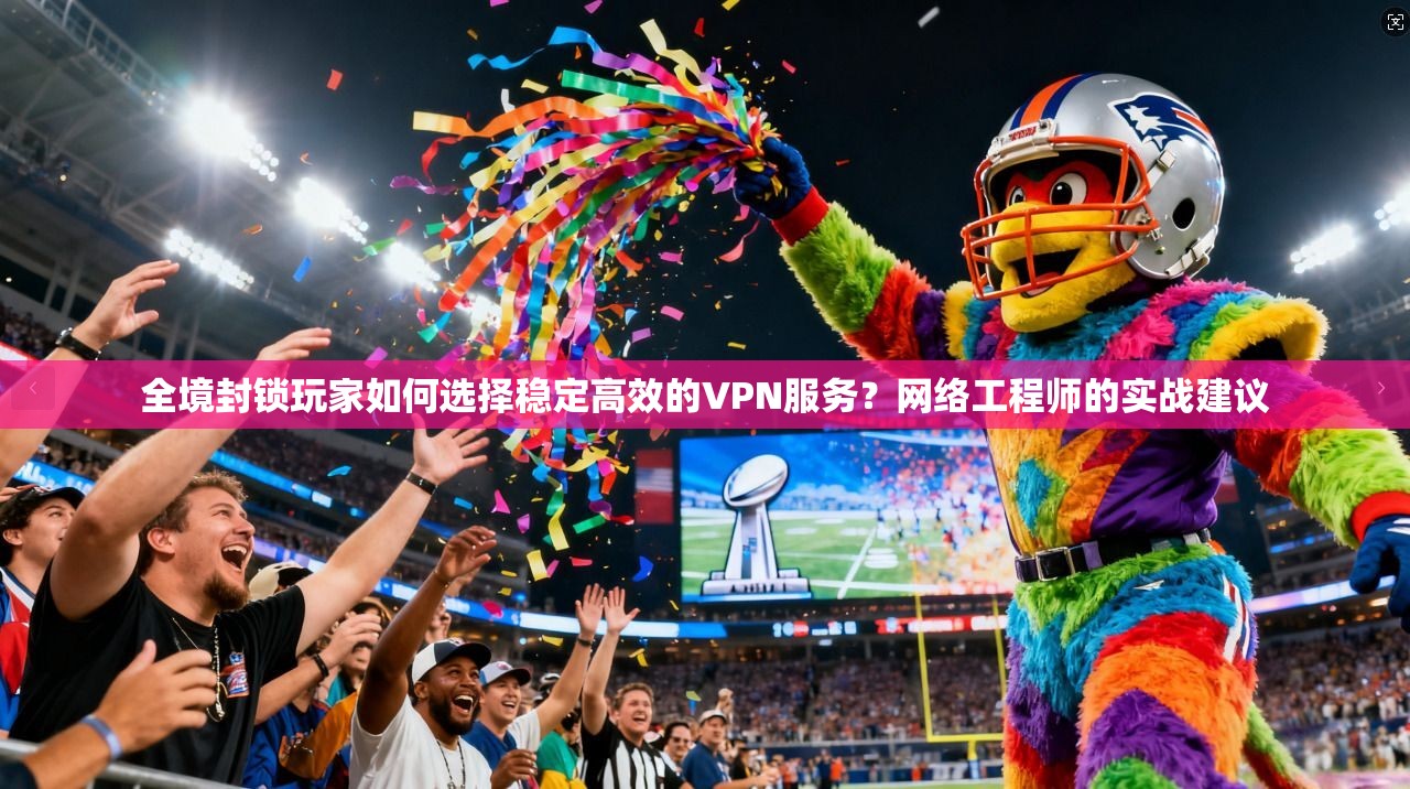 全境封锁玩家如何选择稳定高效的VPN服务？网络工程师的实战建议