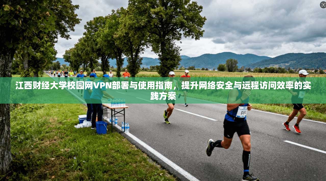江西财经大学校园网VPN部署与使用指南，提升网络安全与远程访问效率的实践方案