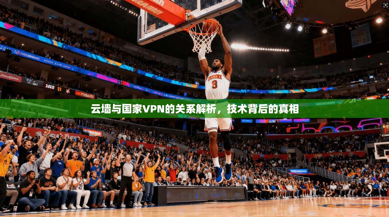 云墙与国家VPN的关系解析，技术背后的真相