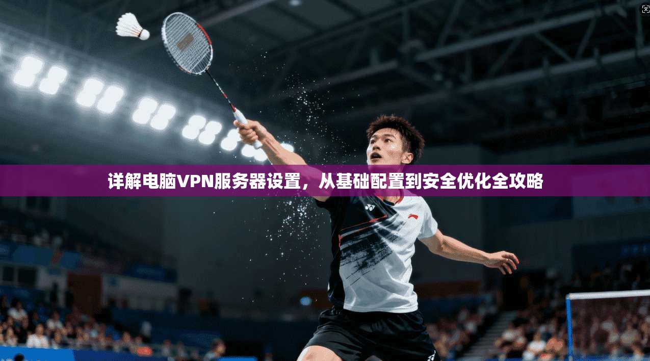 详解电脑VPN服务器设置，从基础配置到安全优化全攻略