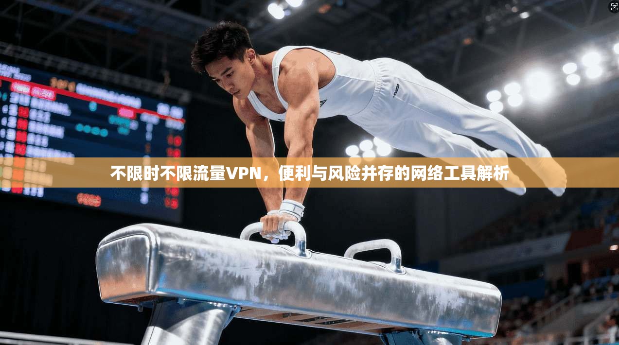 不限时不限流量VPN，便利与风险并存的网络工具解析