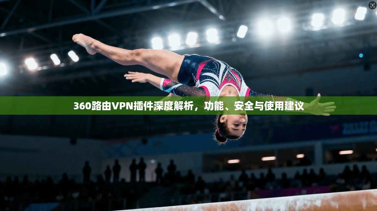 360路由VPN插件深度解析，功能、安全与使用建议