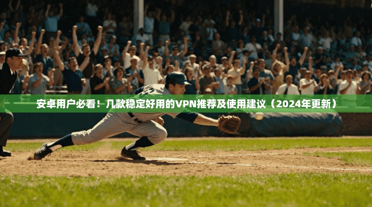 安卓用户必看！几款稳定好用的VPN推荐及使用建议（2024年更新）